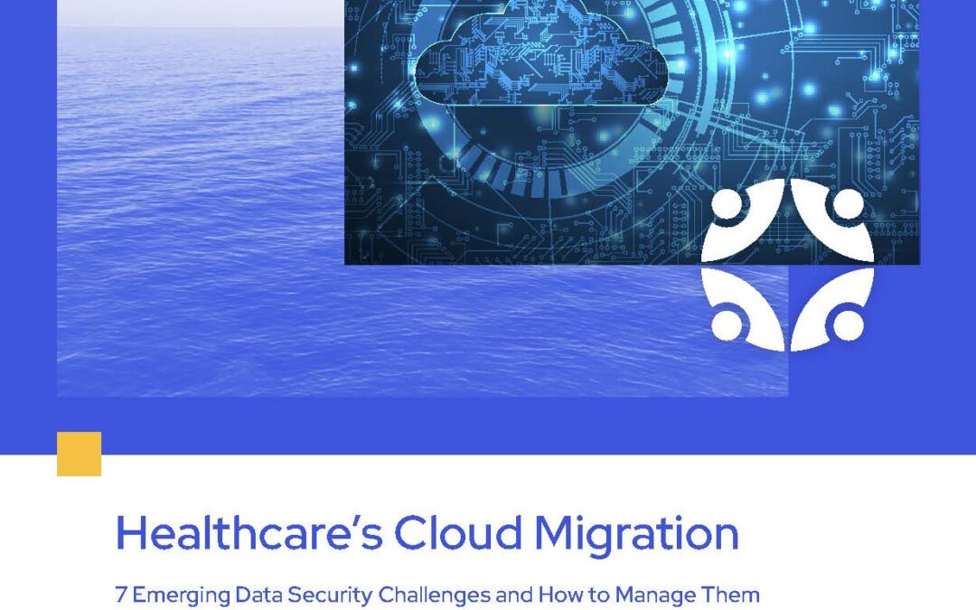 Healthcare’s Cloud Migration: 7 Emerging Data Security Challenges and How to Manage Them