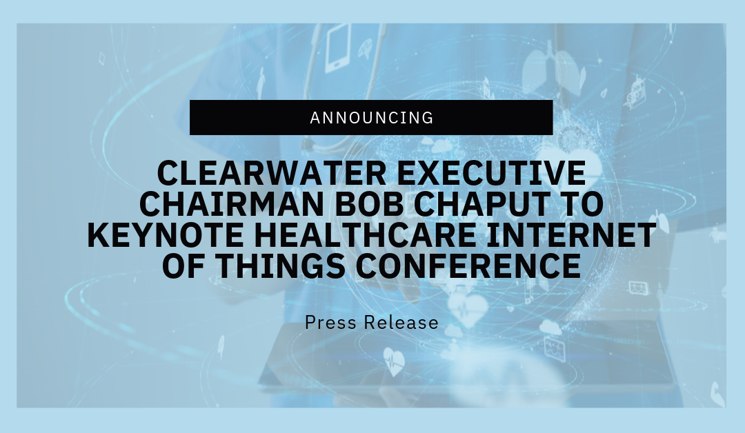 Clearwater Executive Chairman Bob Chaput To Keynote Healthcare Internet of Things Conference