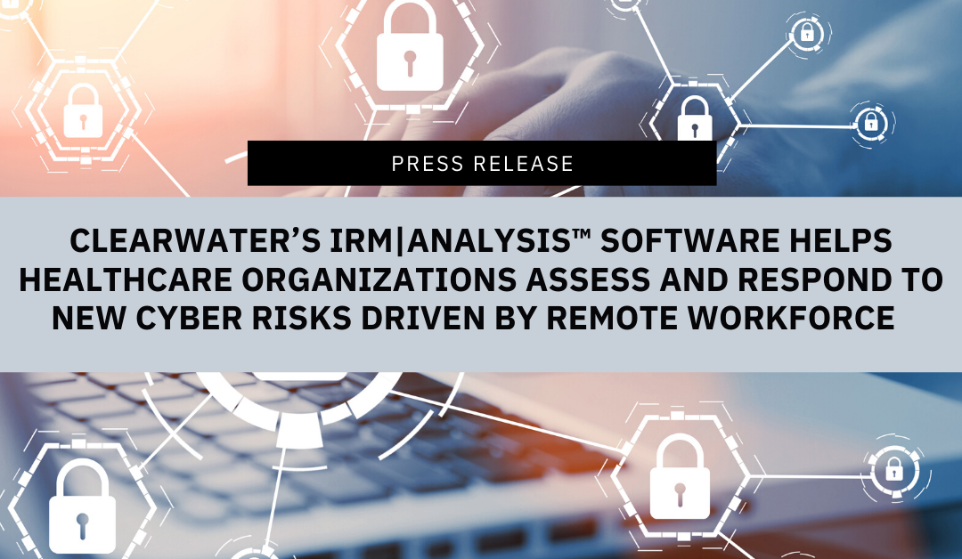 Clearwater’s IRM|Analysis® Software Helps Healthcare Organizations Assess and Respond to New Cyber Risks   Driven by Remote Workforce