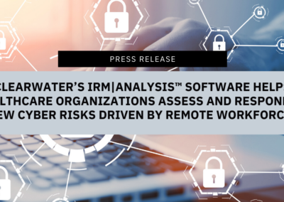 Clearwater’s IRM|Analysis® Software Helps Healthcare Organizations Assess and Respond to New Cyber Risks   Driven by Remote Workforce