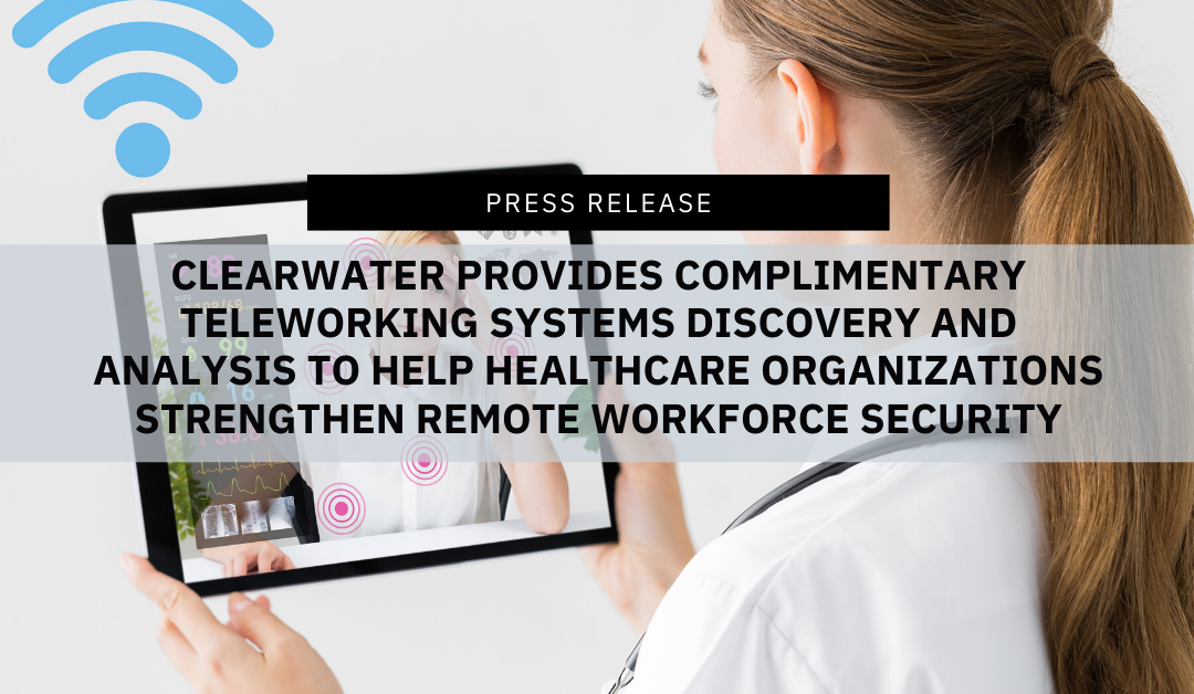 Clearwater Provides Complimentary Teleworking Systems Discovery and Analysis to Help Healthcare Organizations Strengthen   Remote Workforce Security