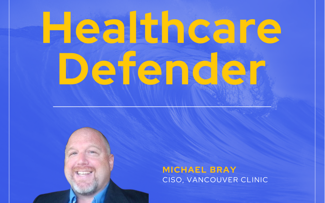 Healthcare Defender: Michael Bray, CISO | Vancouver Clinic