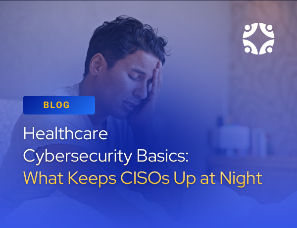 Healthcare Cybersecurity Basics: What CISOs Worry About at 3 A.M.