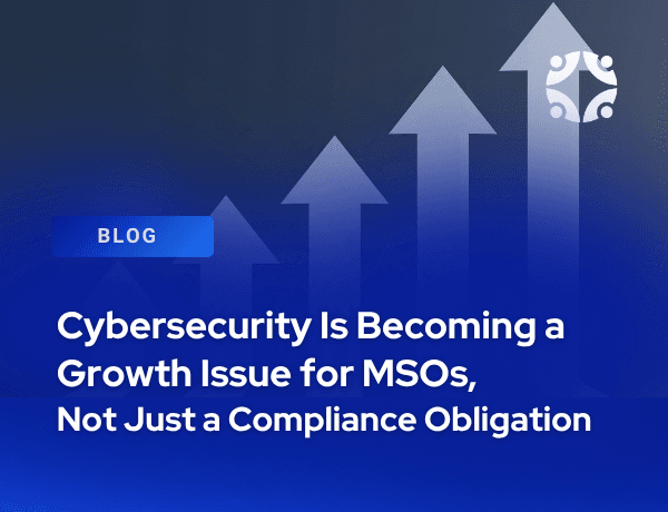 Cybersecurity Is Becoming a Growth Issue for MSOs, Not Just a Compliance Obligation